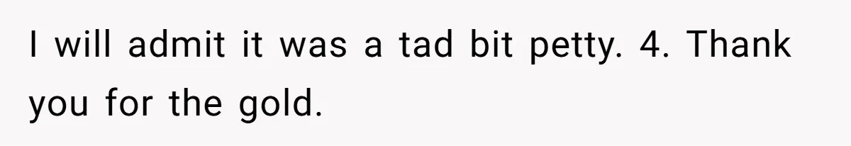 I will admit it was a tad bit petty. 4. Thank you for the gold.