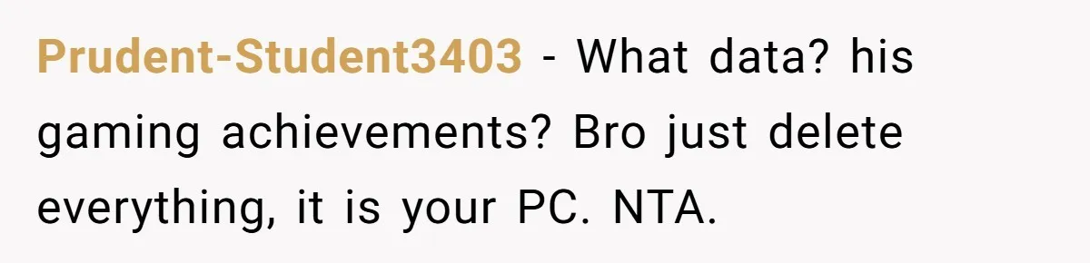 Prudent-Student3403 − What data? his gaming achievements? Bro just delete everything, it is your PC. NTA.