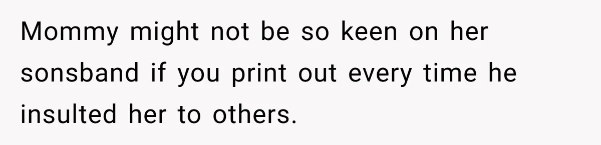 Mommy might not be so keen on her sonsband if you print out every time he insulted her to others.