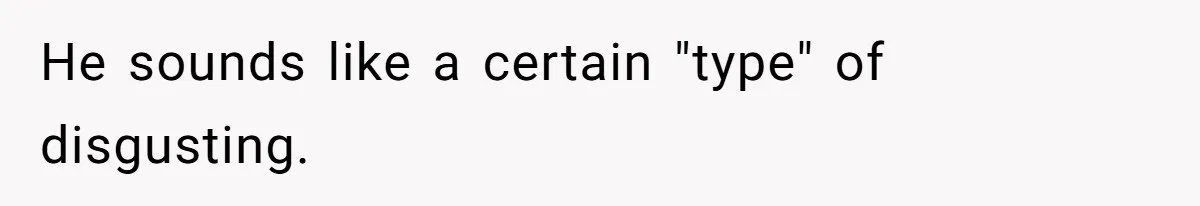 He sounds like a certain "type" of disgusting.