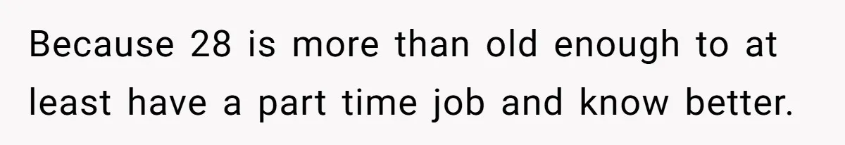 Because 28 is more than old enough to at least have a part time job and know better.