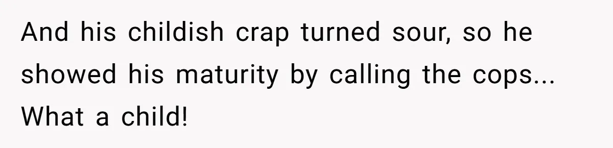 And his childish crap turned sour, so he showed his maturity by calling the cops... What a child!