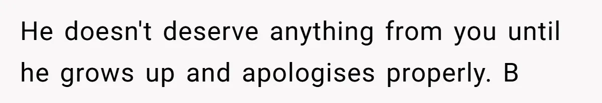 He doesn't deserve anything from you until he grows up and apologises properly. B