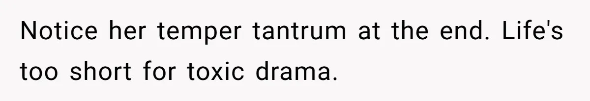 Notice her temper tantrum at the end. Life's too short for toxic drama.