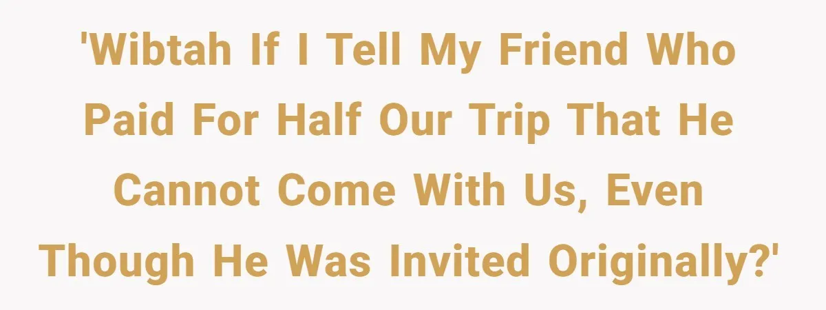 'WIBTAH if I tell my friend who paid for half our trip that he cannot come with us, even though he was invited originally?'
