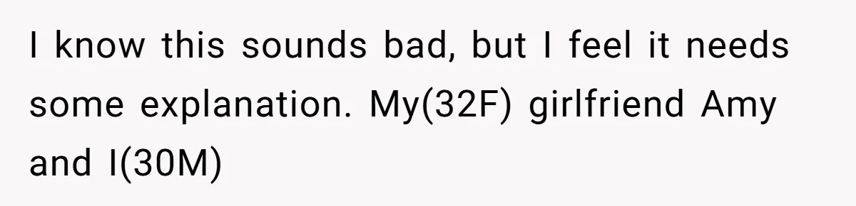 I know this sounds bad, but I feel it needs some explanation. My(32F) girlfriend Amy and I(30M)
