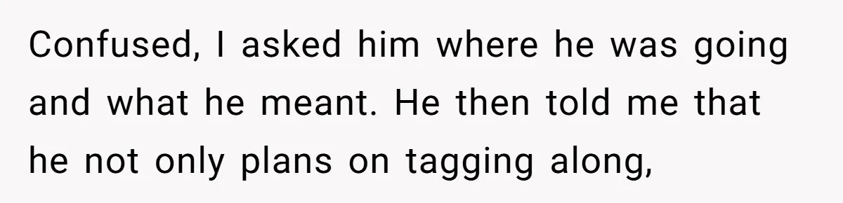 Confused, I asked him where he was going and what he meant. He then told me that he not only plans on tagging along,