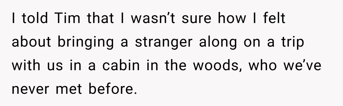 I told Tim that I wasn’t sure how I felt about bringing a stranger along on a trip with us in a cabin in the woods, who we’ve never met...