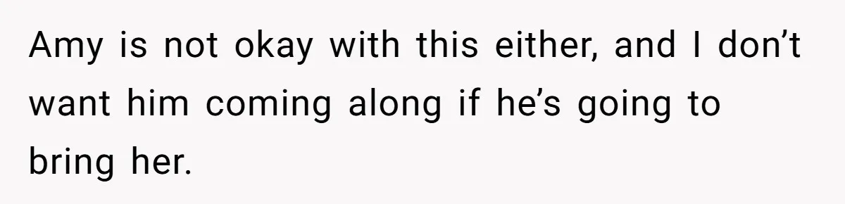 Amy is not okay with this either, and I don’t want him coming along if he’s going to bring her.
