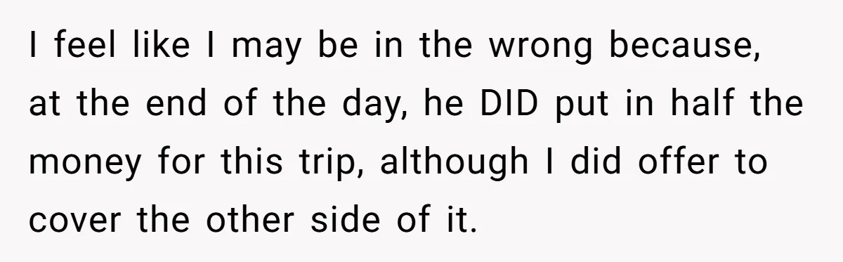 I feel like I may be in the wrong because, at the end of the day, he DID put in half the money for this trip, although I did offer...