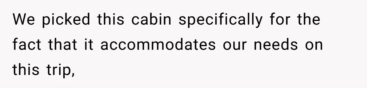 We picked this cabin specifically for the fact that it accommodates our needs on this trip,