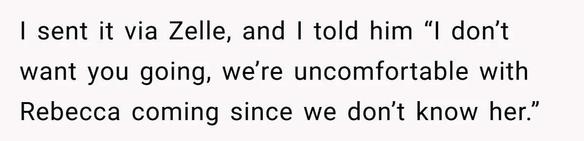 I sent it via Zelle, and I told him “I don’t want you going, we’re uncomfortable with Rebecca coming since we don’t know her.”
