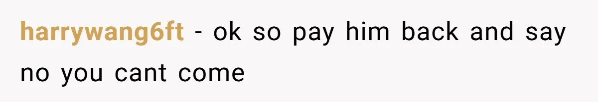 harrywang6ft − ok so pay him back and say no you cant come