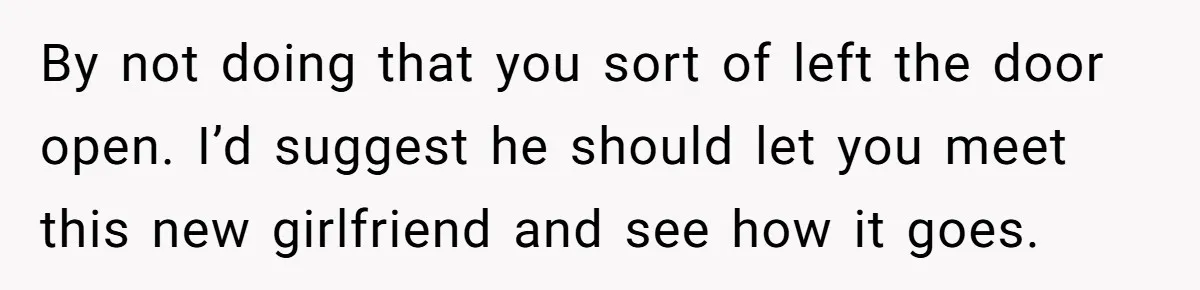 By not doing that you sort of left the door open. I’d suggest he should let you meet this new girlfriend and see how it goes.