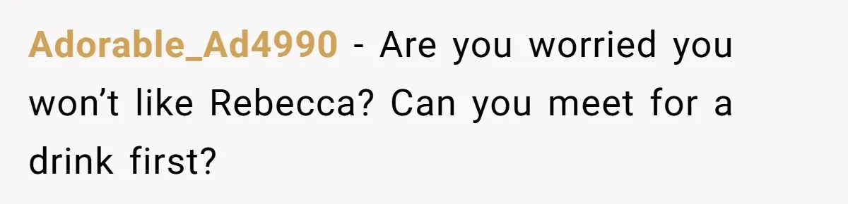 Adorable_Ad4990 − Are you worried you won’t like Rebecca? Can you meet for a drink first?