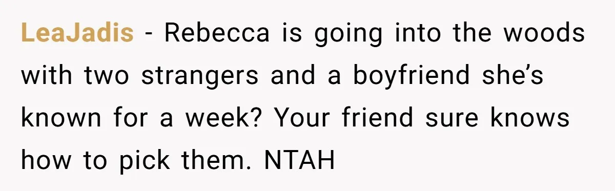 LeaJadis − Rebecca is going into the woods with two strangers and a boyfriend she’s known for a week? Your friend sure knows how to pick them. NTAH