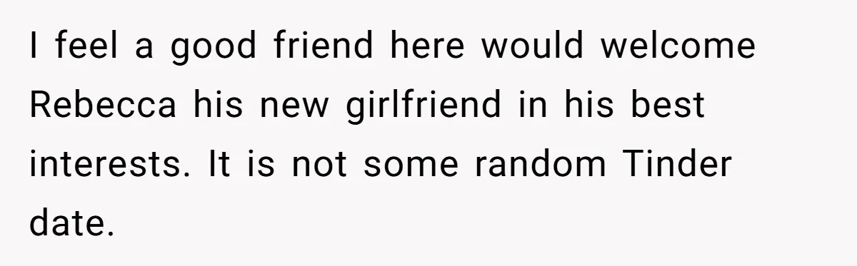 I feel a good friend here would welcome Rebecca his new girlfriend in his best interests. It is not some random Tinder date.