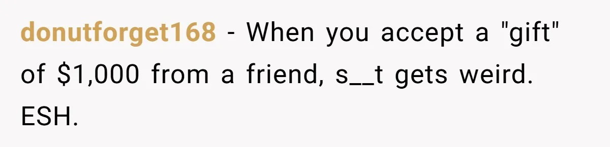 donutforget168 − When you accept a "gift" of $1,000 from a friend, s__t gets weird.   ESH.