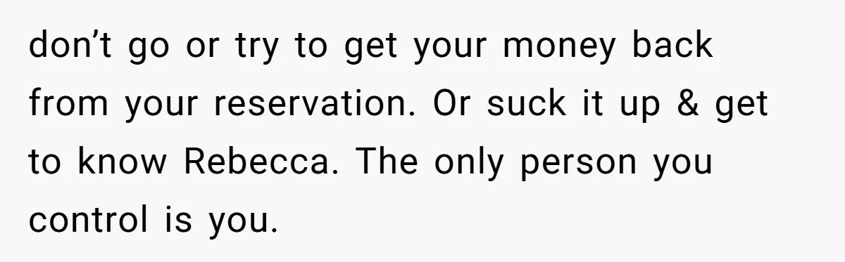 don’t go or try to get your money back from your reservation. Or suck it up & get to know Rebecca. The only person you control is you.