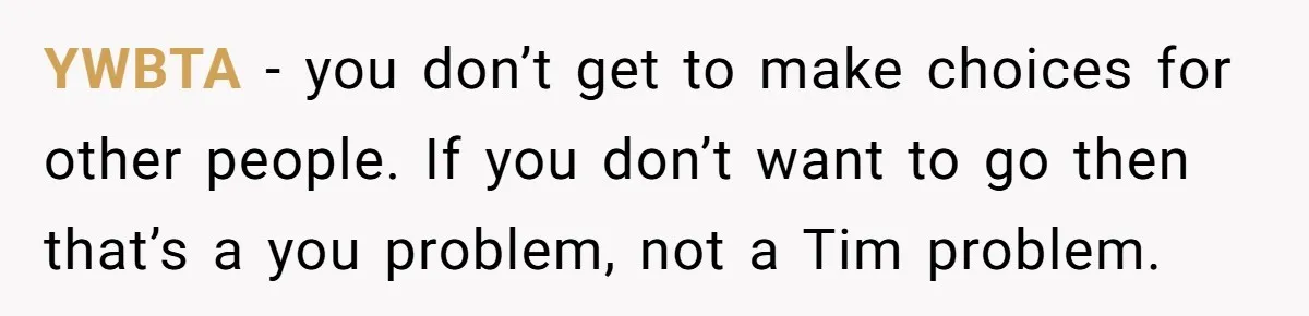 YWBTA - you don’t get to make choices for other people. If you don’t want to go then that’s a you problem, not a Tim problem.