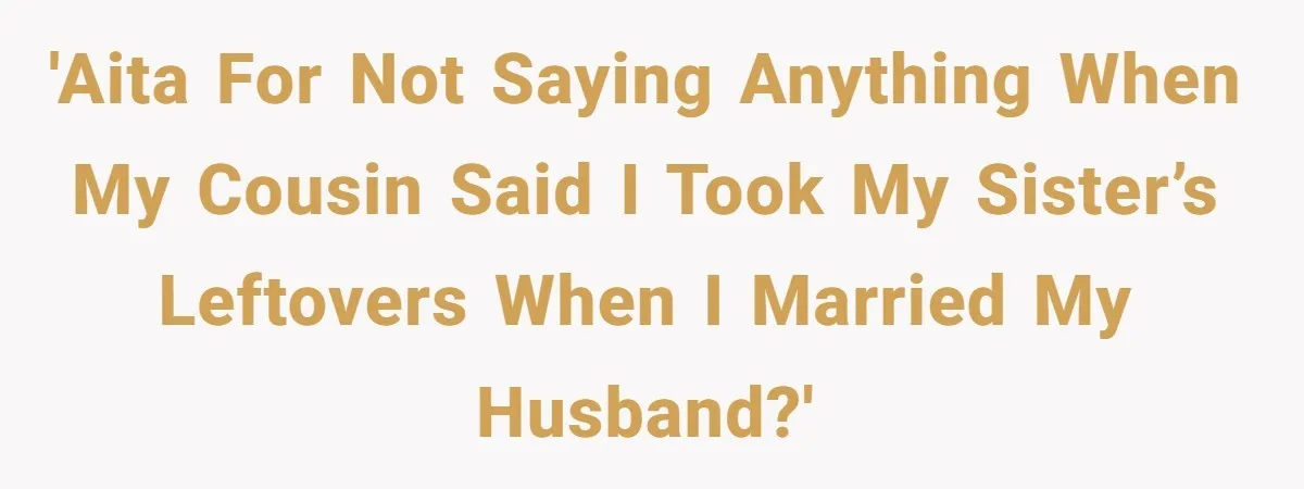 'AITA for not saying anything when my cousin said I took my sister’s leftovers when I married my husband?'