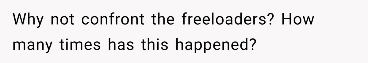Why not confront the freeloaders? How many times has this happened?