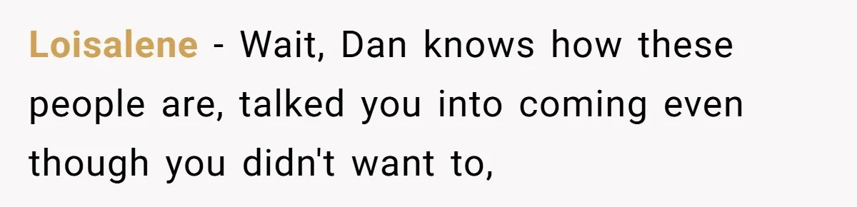 Loisalene − Wait, Dan knows how these people are, talked you into coming even though you didn't want to,