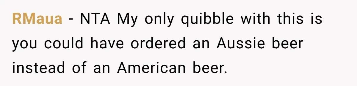 RMaua − NTA My only quibble with this is you could have ordered an Aussie beer instead of an American beer.