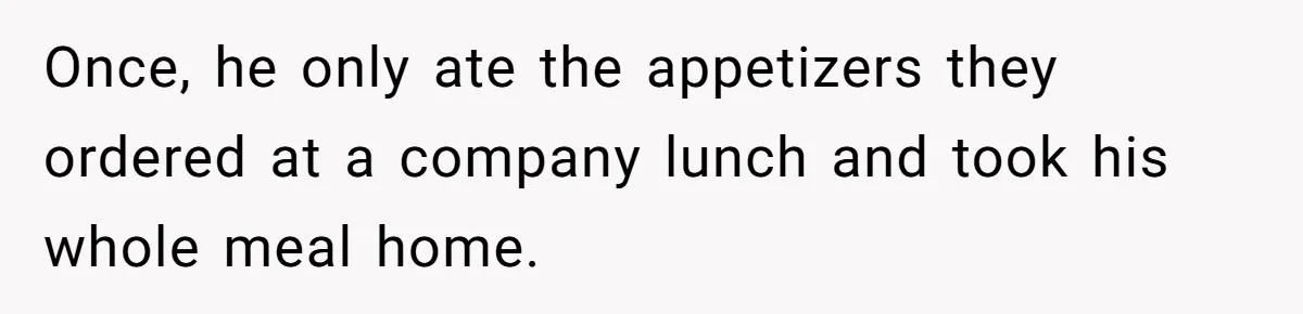 Once, he only ate the appetizers they ordered at a company lunch and took his whole meal home.