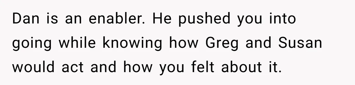 Dan is an enabler. He pushed you into going while knowing how Greg and Susan would act and how you felt about it.