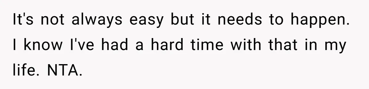 It's not always easy but it needs to happen. I know I've had a hard time with that in my life. NTA.