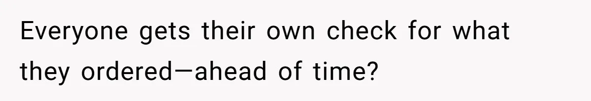 Everyone gets their own check for what they ordered—ahead of time?