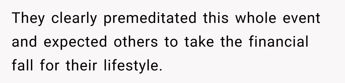 They clearly premeditated this whole event and expected others to take the financial fall for their lifestyle.