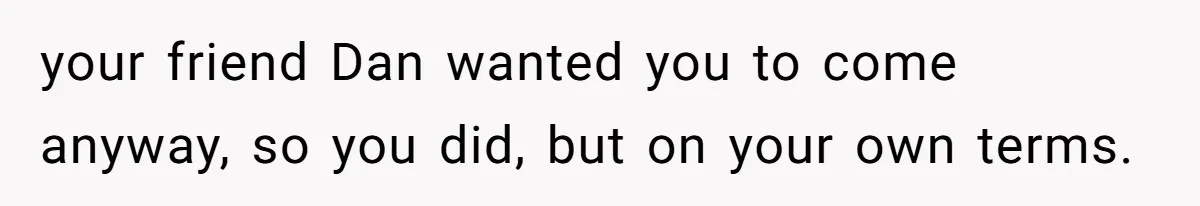 your friend Dan wanted you to come anyway, so you did, but on your own terms.