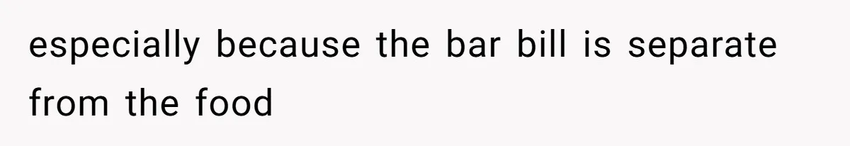 especially because the bar bill is separate from the food