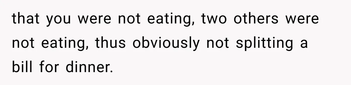 that you were not eating, two others were not eating, thus obviously not splitting a bill for dinner.
