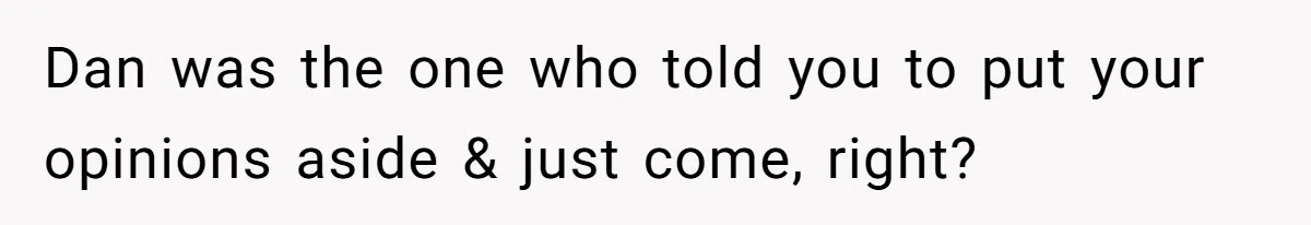 Dan was the one who told you to put your opinions aside & just come, right?