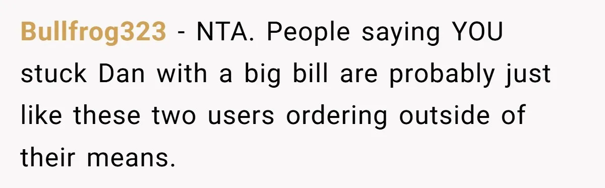 Bullfrog323 − NTA. People saying YOU stuck Dan with a big bill are probably just like these two users ordering outside of their means.