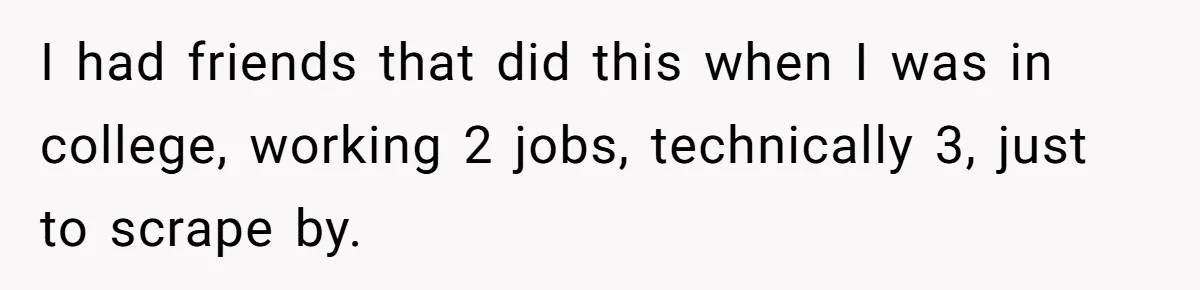 I had friends that did this when I was in college, working 2 jobs, technically 3, just to scrape by.