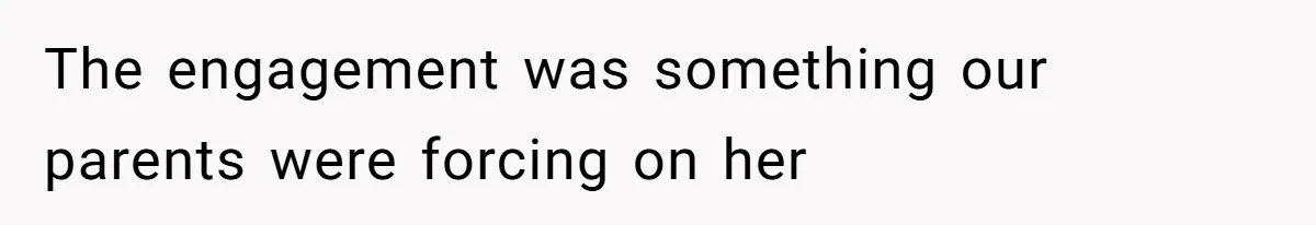 The engagement was something our parents were forcing on her
