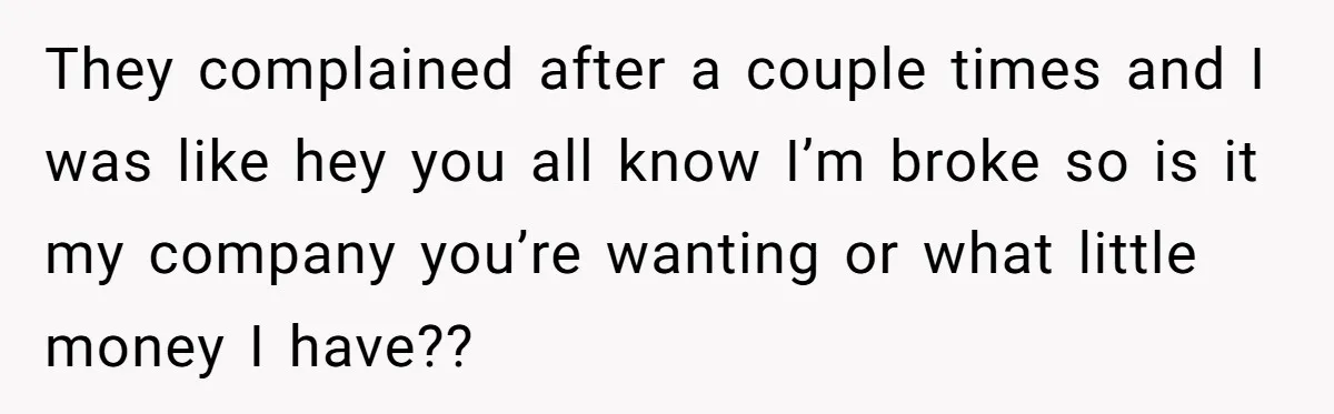 They complained after a couple times and I was like hey you all know I’m broke so is it my company you’re wanting or what little money I have??