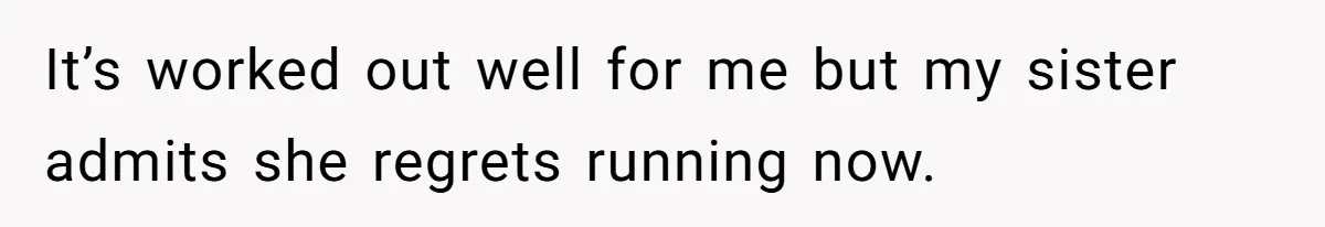 It’s worked out well for me but my sister admits she regrets running now.