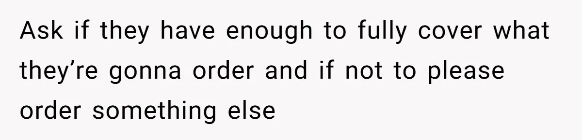 Ask if they have enough to fully cover what they’re gonna order and if not to please order something else