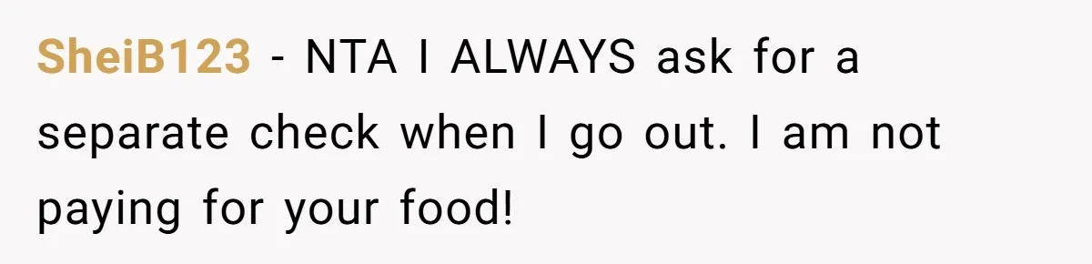 SheiB123 − NTA I ALWAYS ask for a separate check when I go out. I am not paying for your food!
