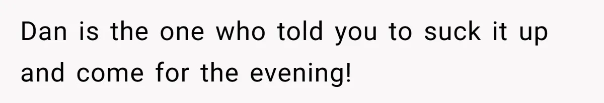 Dan is the one who told you to suck it up and come for the evening!