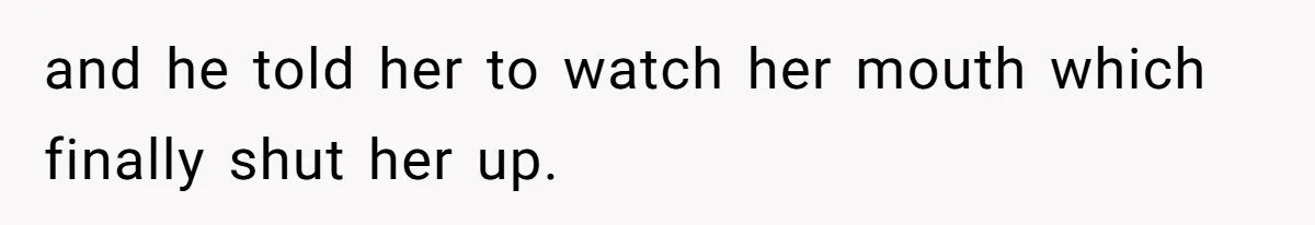 and he told her to watch her mouth which finally shut her up.