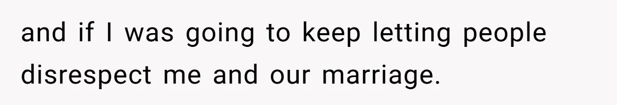 and if I was going to keep letting people disrespect me and our marriage.