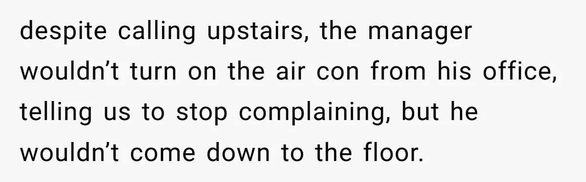 despite calling upstairs, the manager wouldn’t turn on the air con from his office, telling us to stop complaining, but he wouldn’t come down to the floor.