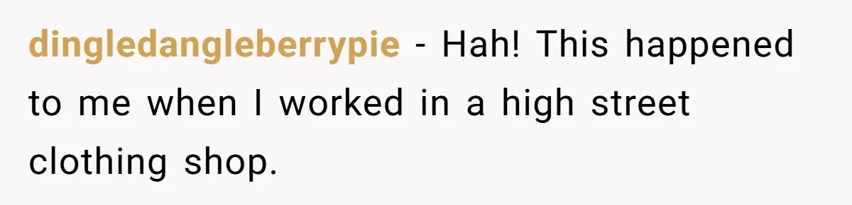 dingledangleberrypie − Hah! This happened to me when I worked in a high street clothing shop.