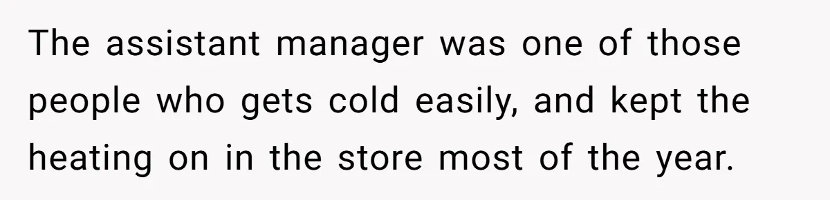 The assistant manager was one of those people who gets cold easily, and kept the heating on in the store most of the year.
